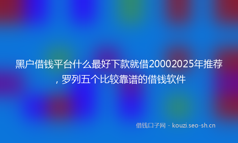 黑户借钱平台什么最好下款就借20002025年推荐，罗列五个比较靠谱的借钱软件