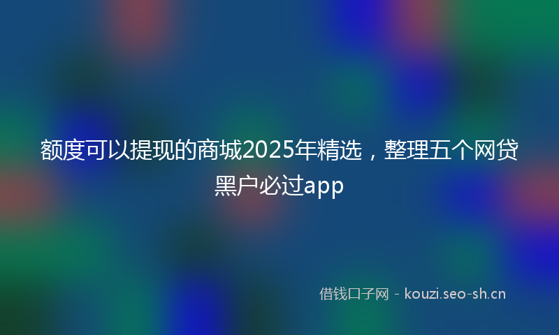额度可以提现的商城2025年精选，整理五个网贷黑户必过app