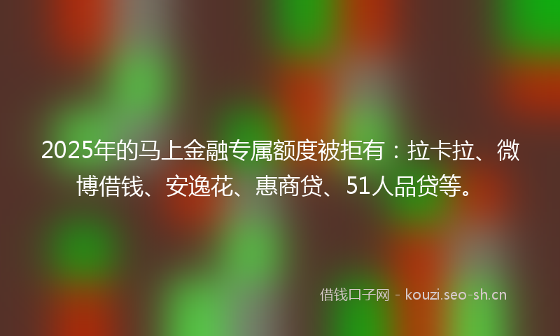 2025年的马上金融专属额度被拒有：拉卡拉、微博借钱、安逸花、惠商贷、51人品贷等。