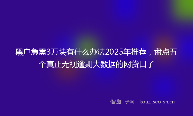 黑户急需3万块有什么办法2025年推荐，盘点五个真正无视逾期大数据的网贷口子