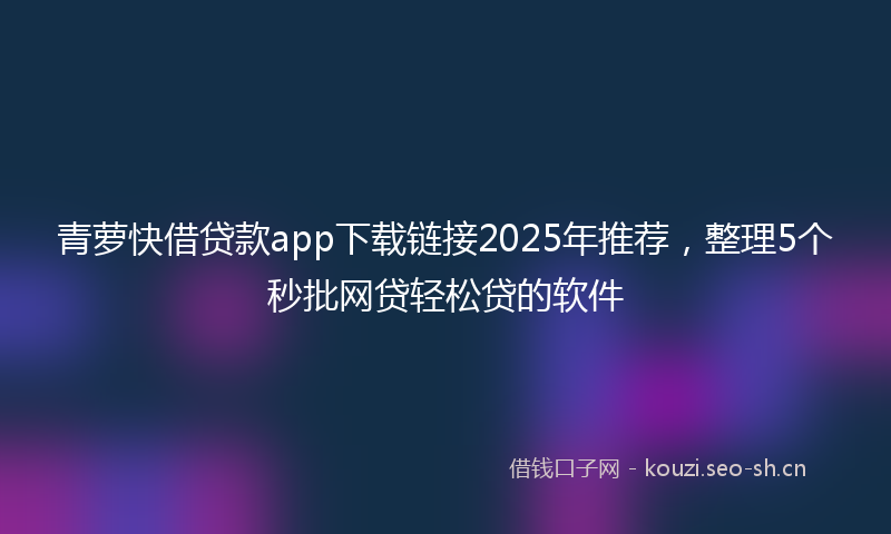 青萝快借贷款app下载链接2025年推荐，整理5个秒批网贷轻松贷的软件