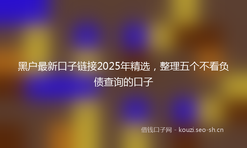 黑户最新口子链接2025年精选，整理五个不看负债查询的口子
