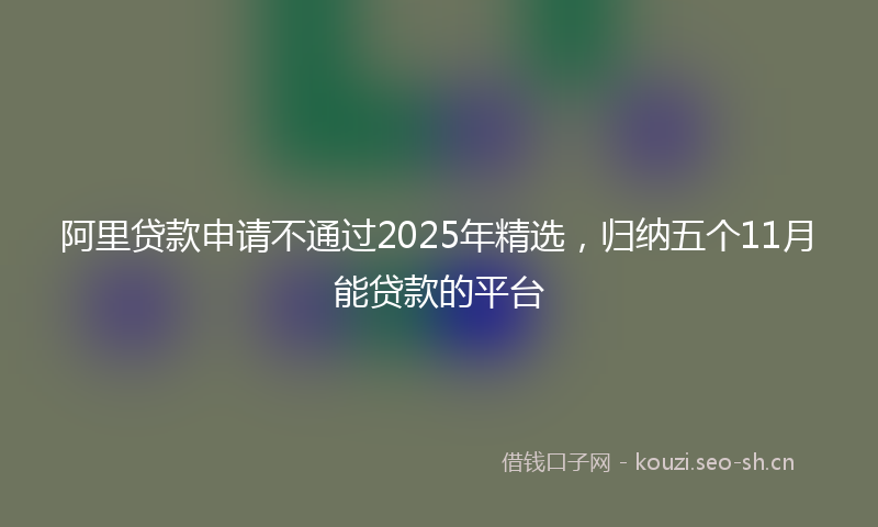 阿里贷款申请不通过2025年精选，归纳五个11月能贷款的平台
