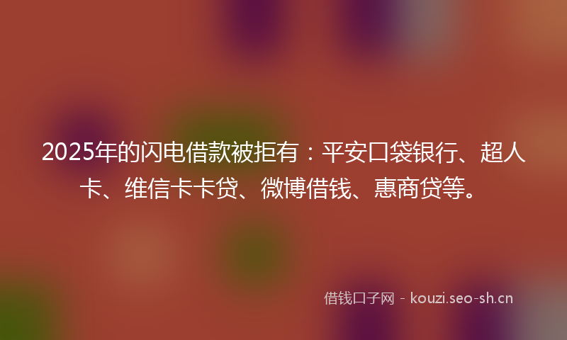 2025年的闪电借款被拒有：平安口袋银行、超人卡、维信卡卡贷、微博借钱、惠商贷等。