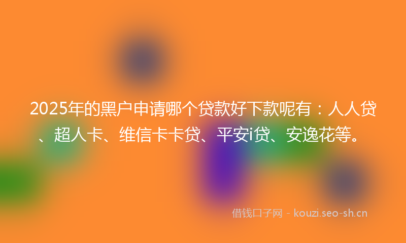 2025年的黑户申请哪个贷款好下款呢有：人人贷、超人卡、维信卡卡贷、平安i贷、安逸花等。