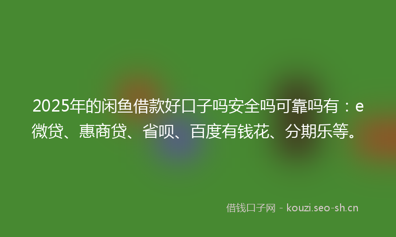 2025年的闲鱼借款好口子吗安全吗可靠吗有：e微贷、惠商贷、省呗、百度有钱花、分期乐等。