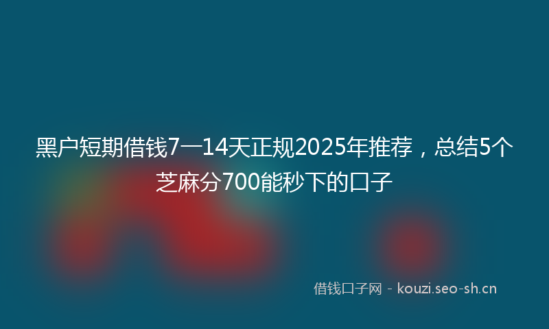黑户短期借钱7一14天正规2025年推荐,总结5个芝麻分700能秒下的口子