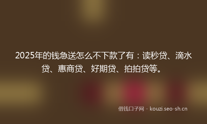 2025年的钱急送怎么不下款了有：读秒贷、滴水贷、惠商贷、好期贷、拍拍贷等。