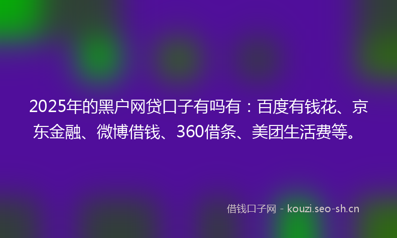 2025年的黑户网贷口子有吗有：百度有钱花、京东金融、微博借钱、360借条、美团生活费等。