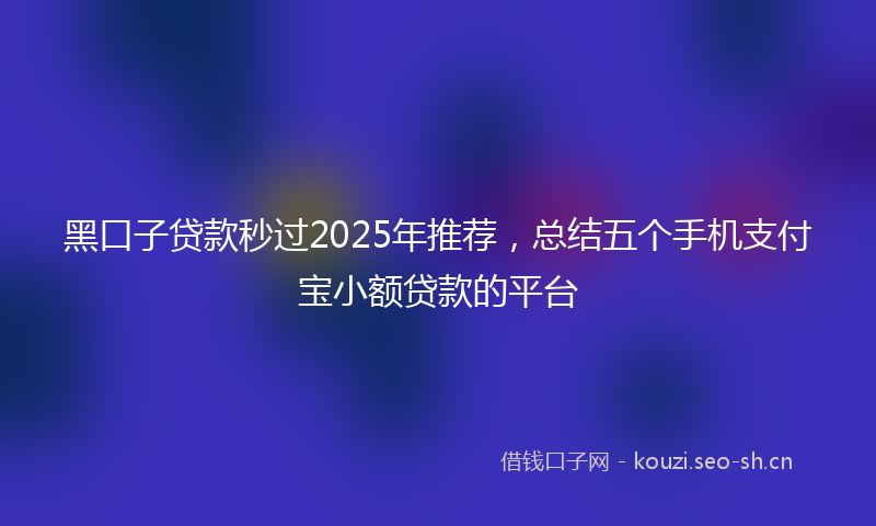 黑口子贷款秒过2025年推荐，总结五个手机支付宝小额贷款的平台