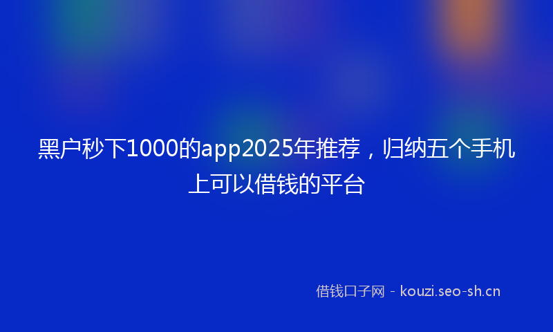 黑户秒下1000的app2025年推荐,归纳五个手机上可以借钱的平台