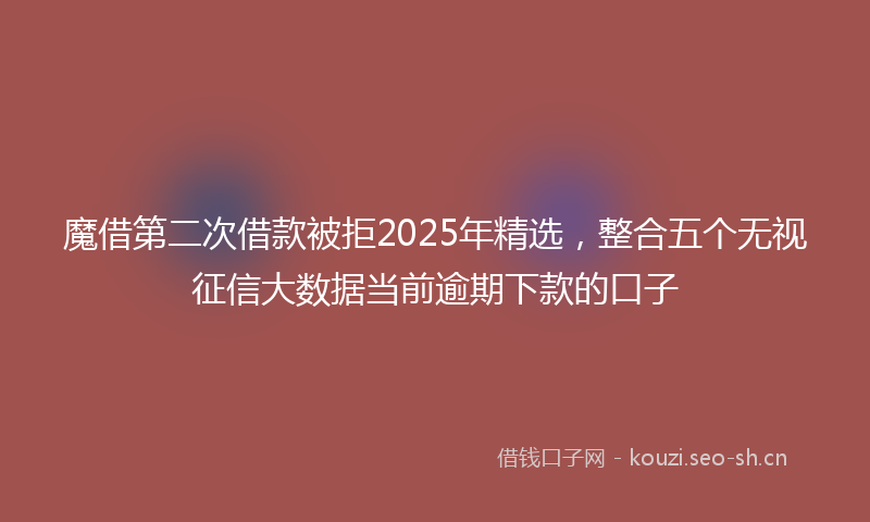 魔借第二次借款被拒2025年精选，整合五个无视征信大数据当前逾期下款的口子