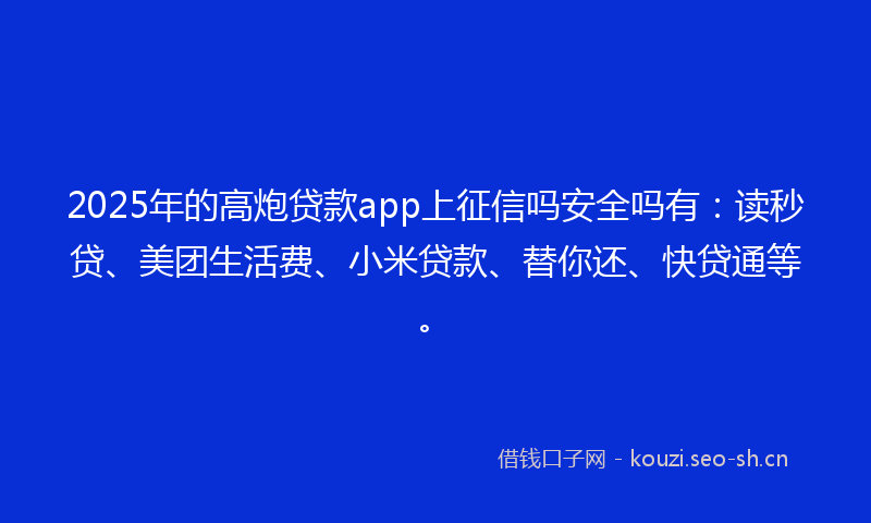 2025年的高炮贷款app上征信吗安全吗有：读秒贷、美团生活费、小米贷款、替你还、快贷通等。