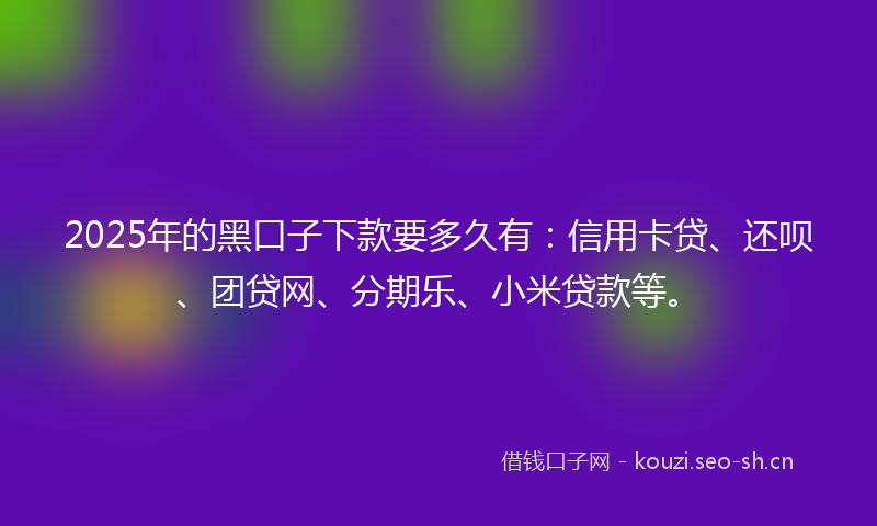 2025年的黑口子下款要多久有：信用卡贷、还呗、团贷网、分期乐、小米贷款等。