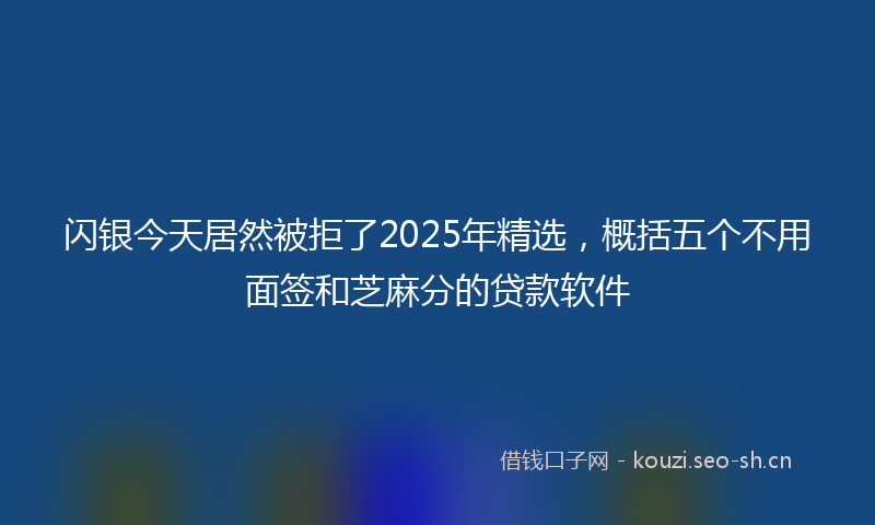 闪银今天居然被拒了2025年精选，概括五个不用面签和芝麻分的贷款软件