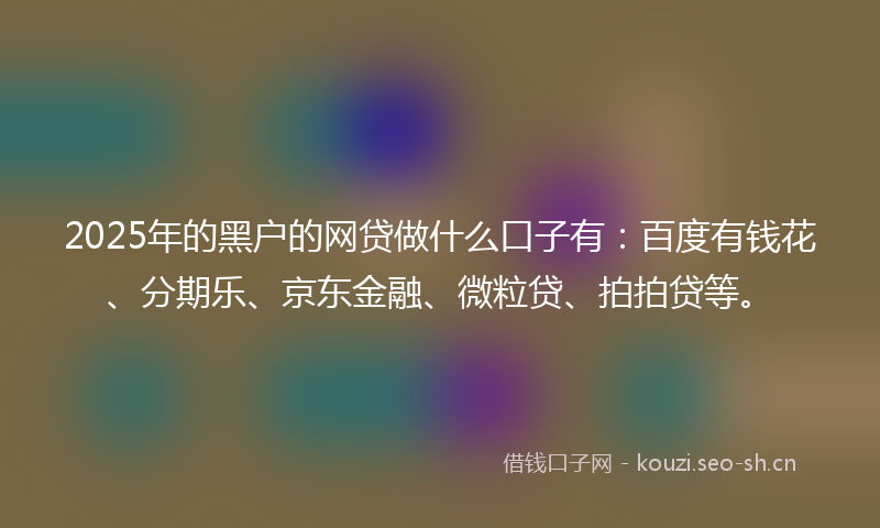 2025年的黑户的网贷做什么口子有:百度有钱花、分期乐、京东金融、微粒贷、拍拍贷等。
