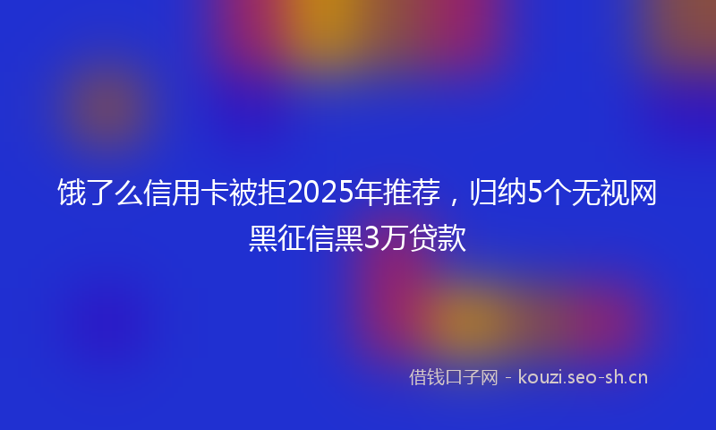 饿了么信用卡被拒2025年推荐，归纳5个无视网黑征信黑3万贷款