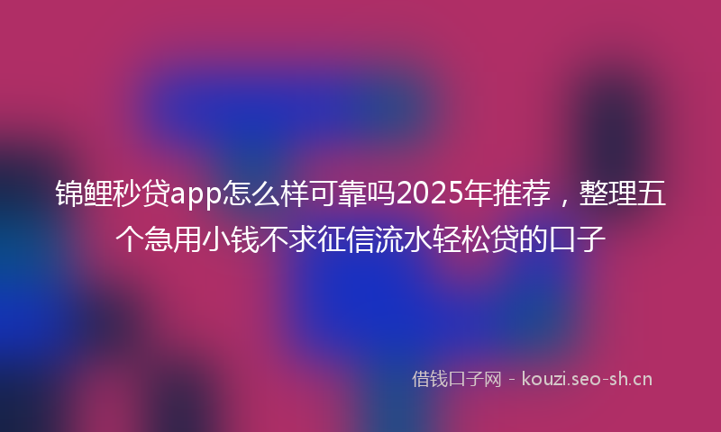 锦鲤秒贷app怎么样可靠吗2025年推荐，整理五个急用小钱不求征信流水轻松贷的口子