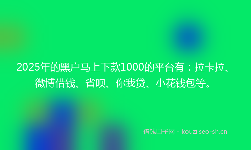 2025年的黑户马上下款1000的平台有：拉卡拉、微博借钱、省呗、你我贷、小花钱包等。