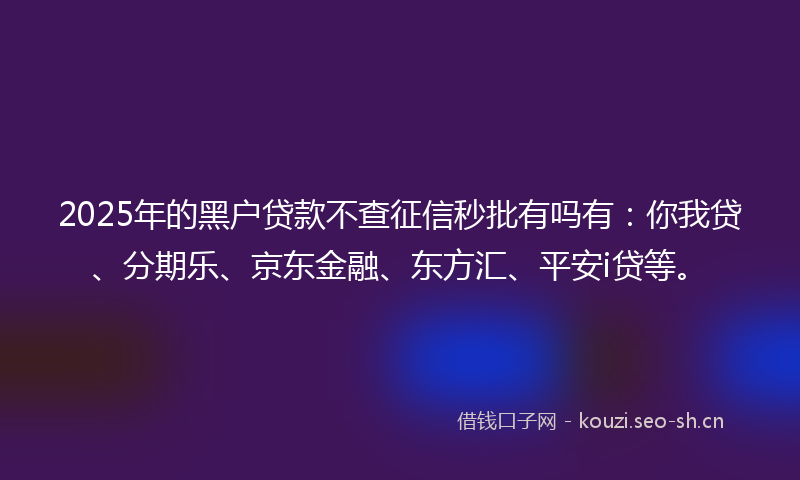 2025年的黑户贷款不查征信秒批有吗有：你我贷、分期乐、京东金融、东方汇、平安i贷等。