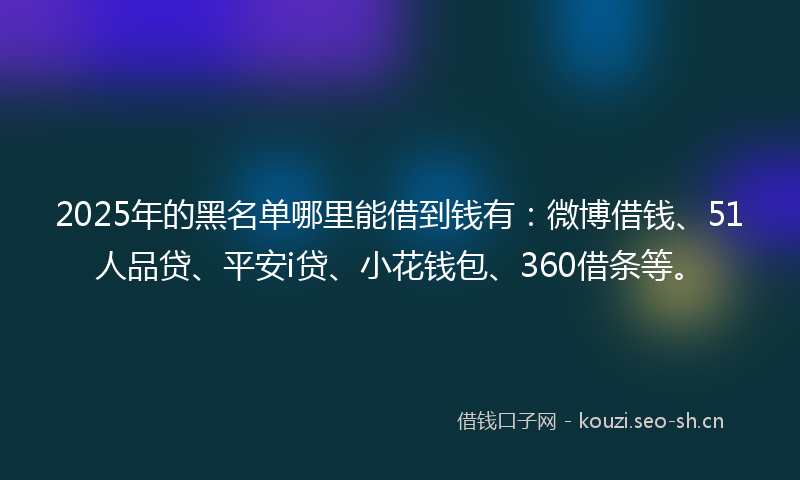 2025年的黑名单哪里能借到钱有:微博借钱、51人品贷、平安i贷、小花钱包、360借条等。