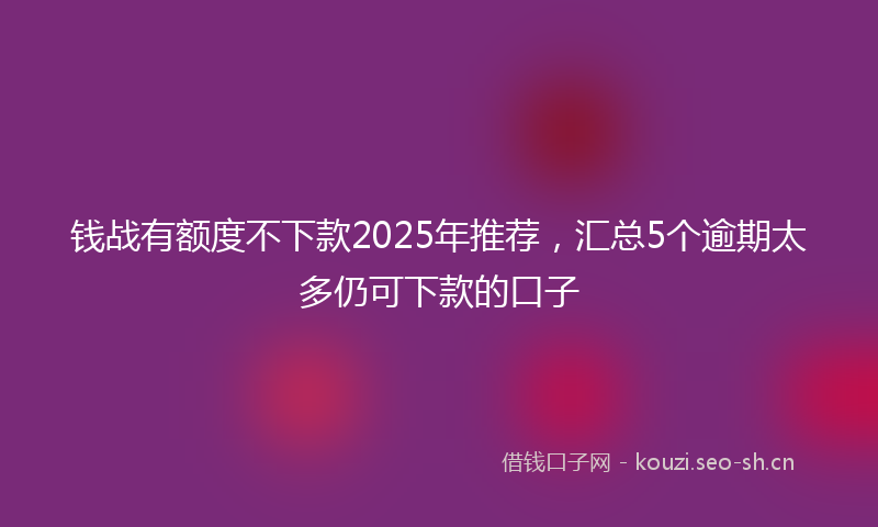 钱战有额度不下款2025年推荐，汇总5个逾期太多仍可下款的口子