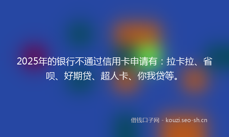 2025年的银行不通过信用卡申请有：拉卡拉、省呗、好期贷、超人卡、你我贷等。