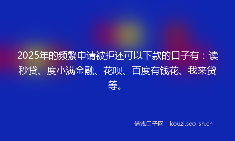 2025年的频繁申请被拒还可以下款的口子有:读秒贷、度小满金融、花呗、百度有钱花、我来贷等。
