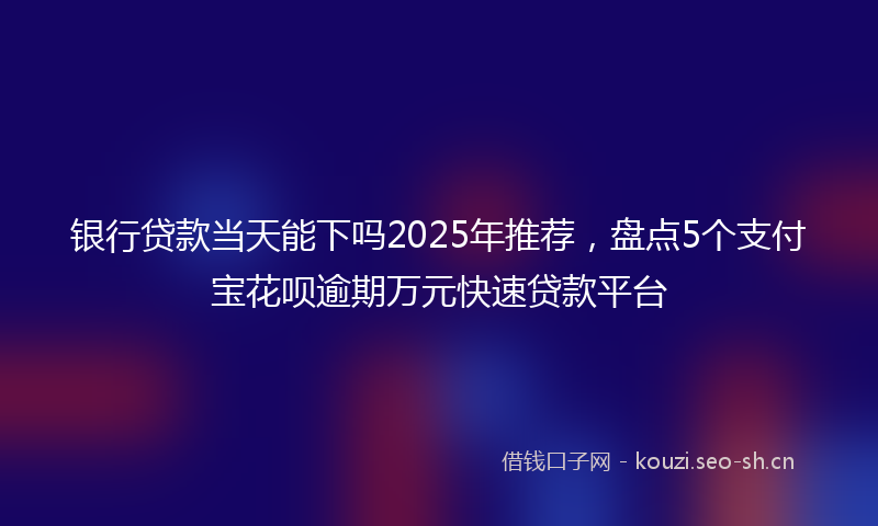 银行贷款当天能下吗2025年推荐，盘点5个支付宝花呗逾期万元快速贷款平台