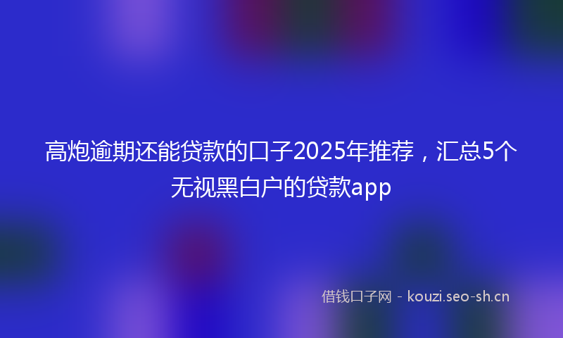 高炮逾期还能贷款的口子2025年推荐，汇总5个无视黑白户的贷款app