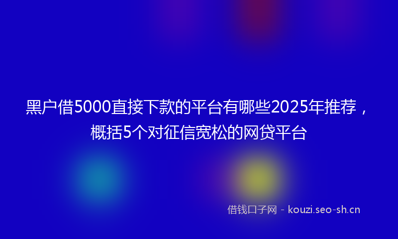 黑户借5000直接下款的平台有哪些2025年推荐，概括5个对征信宽松的网贷平台