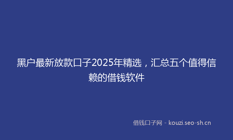 黑户最新放款口子2025年精选，汇总五个值得信赖的借钱软件