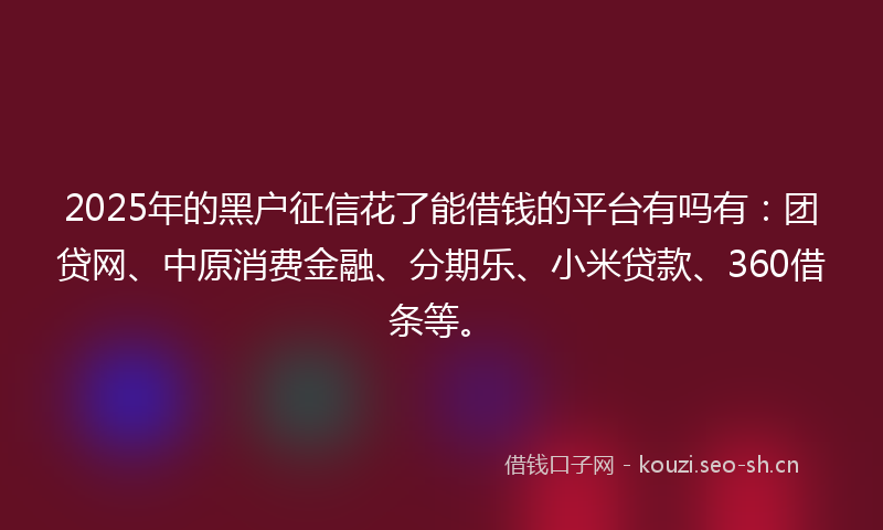 2025年的黑户征信花了能借钱的平台有吗有：团贷网、中原消费金融、分期乐、小米贷款、360借条等。