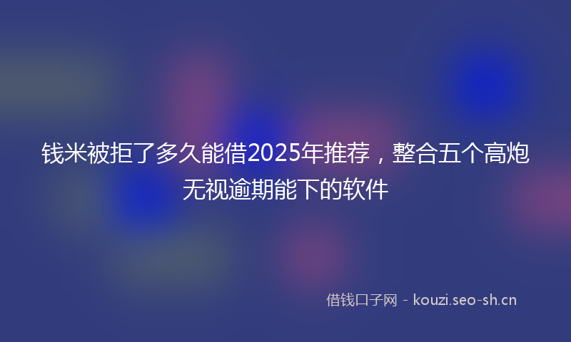 钱米被拒了多久能借2025年推荐，整合五个高炮无视逾期能下的软件
