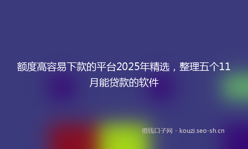 额度高容易下款的平台2025年精选,整理五个11月能贷款的软件