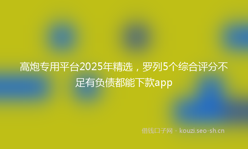 高炮专用平台2025年精选，罗列5个综合评分不足有负债都能下款app