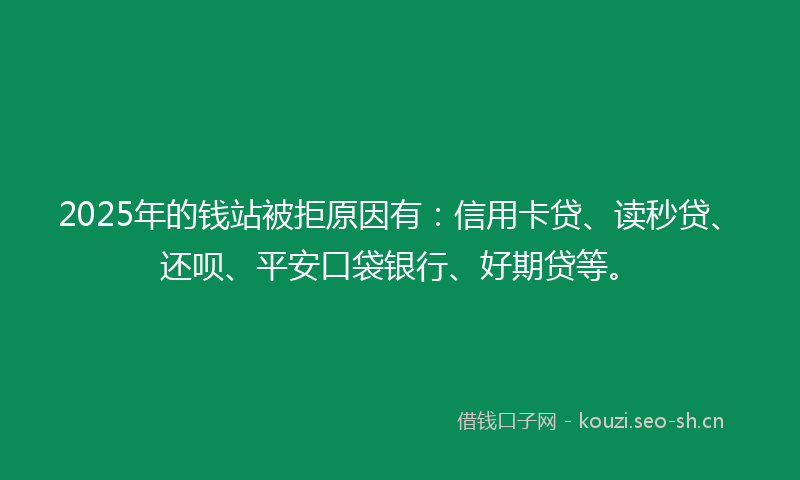 2025年的钱站被拒原因有：信用卡贷、读秒贷、还呗、平安口袋银行、好期贷等。
