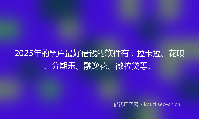 2025年的黑户最好借钱的软件有：拉卡拉、花呗、分期乐、融逸花、微粒贷等。