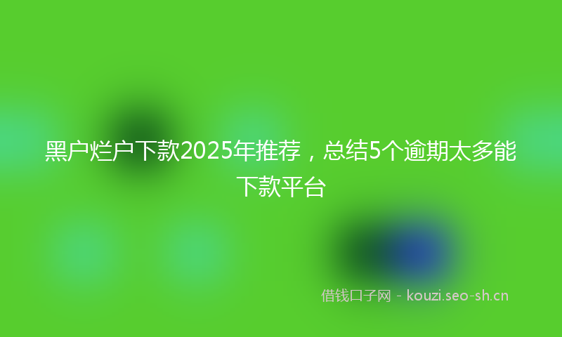 黑户烂户下款2025年推荐，总结5个逾期太多能下款平台