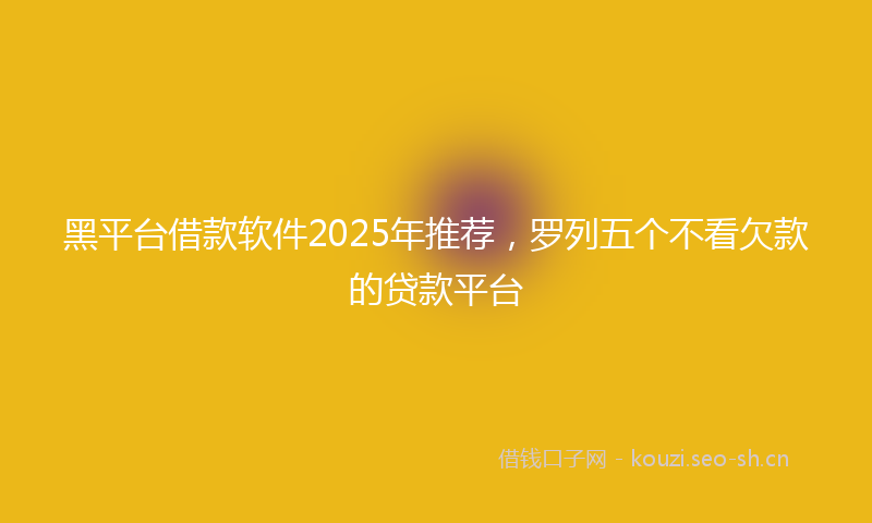 黑平台借款软件2025年推荐，罗列五个不看欠款的贷款平台