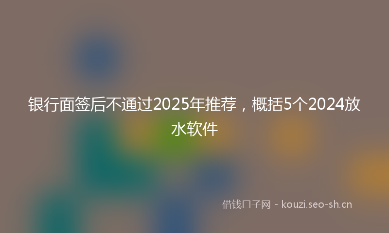 银行面签后不通过2025年推荐，概括5个2024放水软件