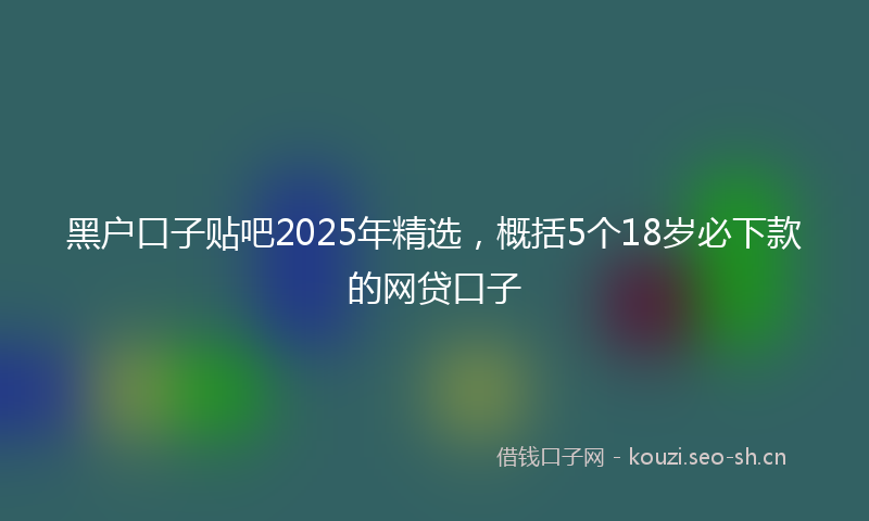 黑户口子贴吧2025年精选,概括5个18岁必下款的网贷口子