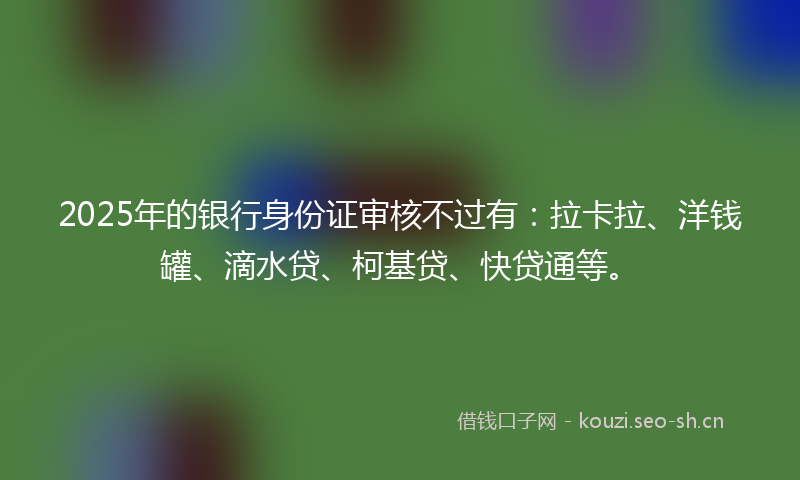 2025年的银行身份证审核不过有：拉卡拉、洋钱罐、滴水贷、柯基贷、快贷通等。