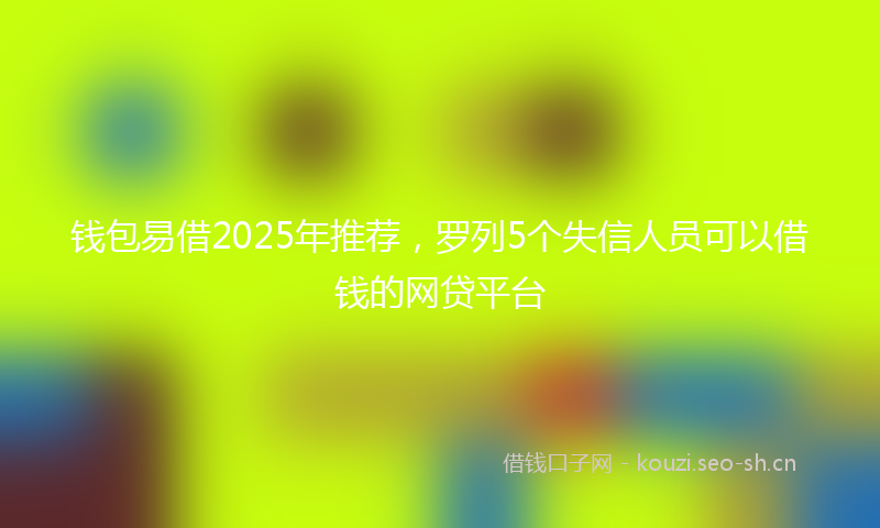 钱包易借2025年推荐，罗列5个失信人员可以借钱的网贷平台