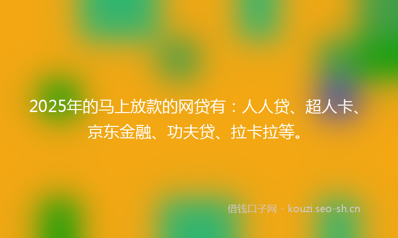 2025年的马上放款的网贷有：人人贷、超人卡、京东金融、功夫贷、拉卡拉等。