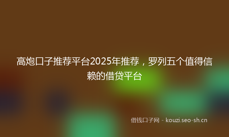 高炮口子推荐平台2025年推荐，罗列五个值得信赖的借贷平台