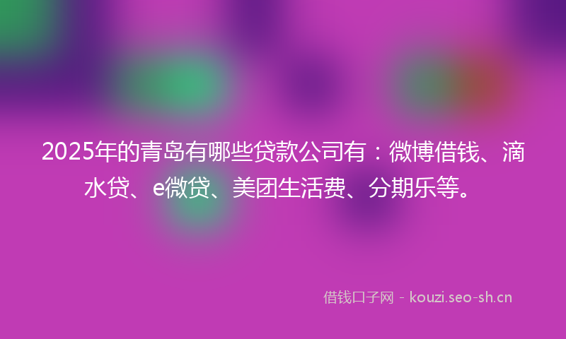 2025年的青岛有哪些贷款公司有：微博借钱、滴水贷、e微贷、美团生活费、分期乐等。
