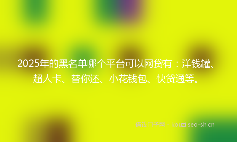 2025年的黑名单哪个平台可以网贷有：洋钱罐、超人卡、替你还、小花钱包、快贷通等。