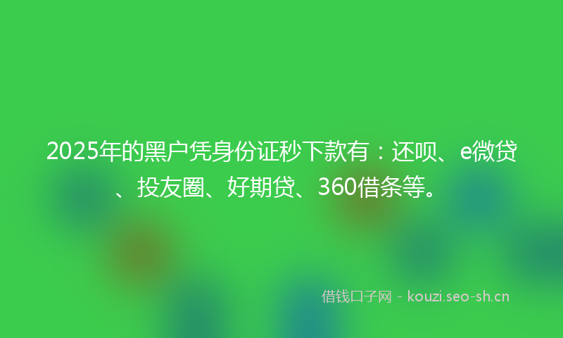 2025年的黑户凭身份证秒下款有:还呗、e微贷、投友圈、好期贷、360借条等。