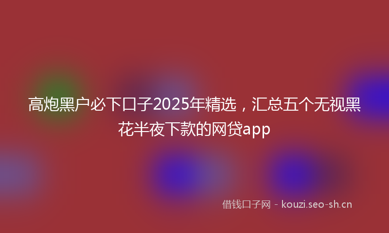高炮黑户必下口子2025年精选，汇总五个无视黑花半夜下款的网贷app